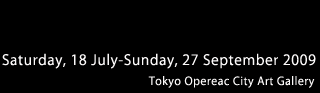 Saturday, 18 July-Sunday, 27 September 2009 Tokyo Opera City Art Gallery