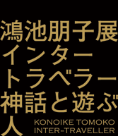 鴻池朋子展 インタートラベラー 神話と遊ぶ人