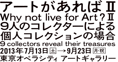 アートがあればII ─ 9人のコレクターによる個人コレクションの場合 2013年7月13日（土）〜9月23日（月・祝）