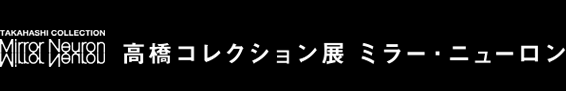 高橋コレクション展　ミラー・ニューロン