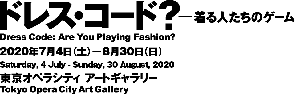 ドレス・コード？ ─ 着る人たちのゲーム Dress Code: Are You Playing Fashion? Saturday, 11 April – Sunday, 21 June, 2020 Tokyo Opera City Art Gallery