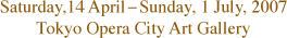 Saturday,14 April-Sunday,1 July,2007 Tokyo Opera City Art Gallery