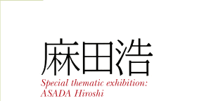 c_ Special thematic exhibition:ASADA Hiroshi