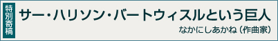 ［特別寄稿］ サー・ハリソン・バートウィスルという巨人