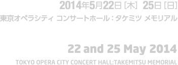 2014年5月22日[木] 25日[日]　東京オペラシティ コンサートホール:タケミツ メモリアル