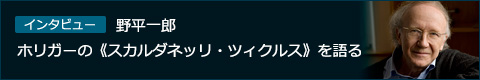 インタビュー　ホリガーの《スカルダネッリ・ツィクルス》を語る