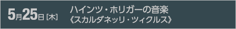 5月25日［木］ハインツ・ホリガーの音楽《スカルダネッリ・ツィクルス》