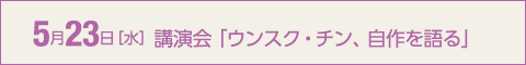 5月23日［水］講演会「ウンスク・チン、自作を語る」